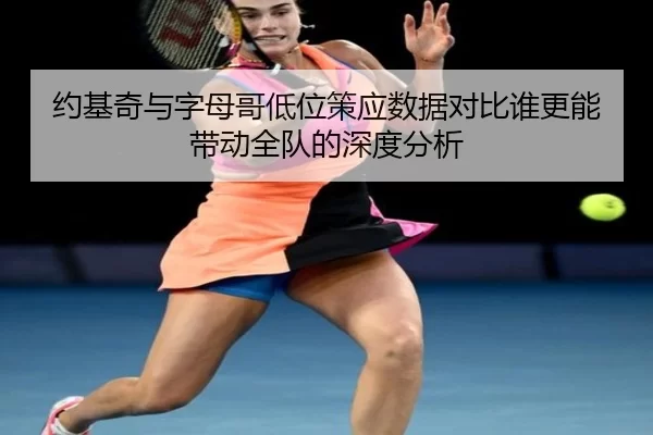 约基奇与字母哥低位策应数据对比谁更能带动全队的深度分析