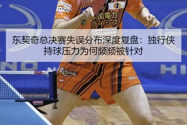 东契奇总决赛失误分布深度复盘：独行侠持球压力为何频频被针对