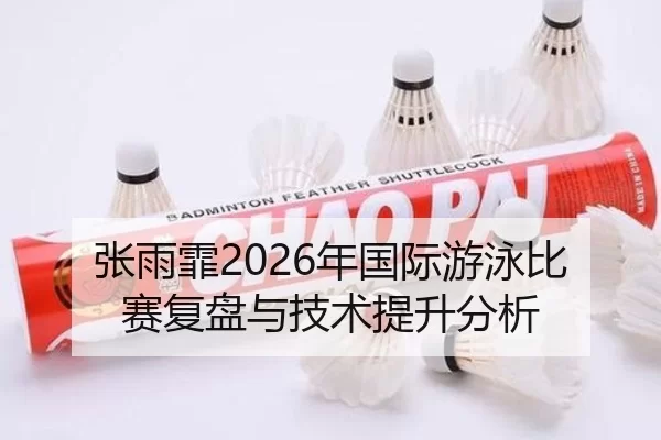 张雨霏2026年国际游泳比赛复盘与技术提升分析