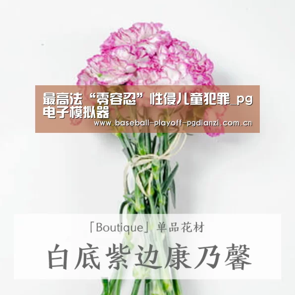 最高法“零容忍”性侵儿童犯罪_pg电子模拟器(图3) pg电子麻将胡了