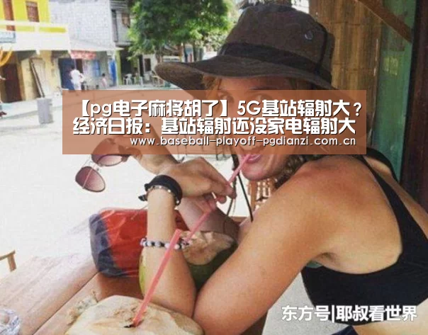 【pg电子麻将胡了】5G基站辐射大?经济日报:基站辐射还没家电辐射大(图2) pg电子模拟器